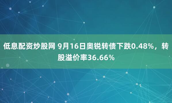 低息配资炒股网 9月16日奥锐转债下跌0.48%,转股溢价率36.66%