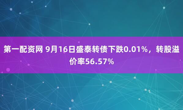 第一配资网 9月16日盛泰转债下跌0.01%,转股溢价率56.57%