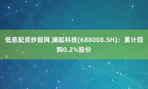 低息配资炒股网 澜起科技(688008.SH)：累计回购0.2%股份