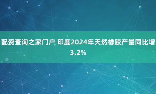 配资查询之家门户 印度2024年天然橡胶产量同比增3.2%