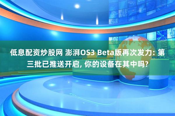 低息配资炒股网 澎湃OS3 Beta版再次发力: 第三批已推送开启, 你的设备在其中吗?