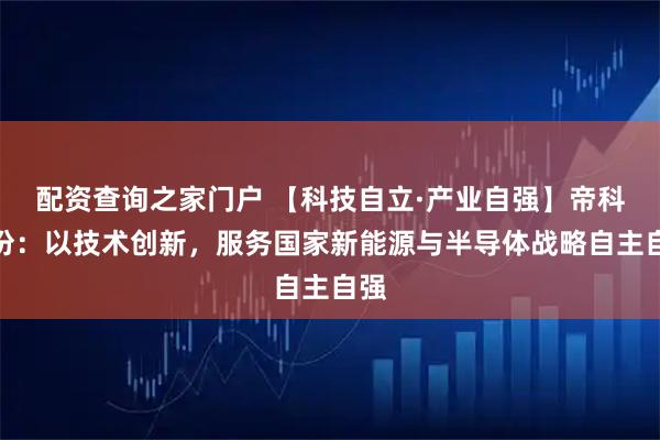 配资查询之家门户 【科技自立·产业自强】帝科股份:以技术创新,服务国家新能源与半导体战略自主自强