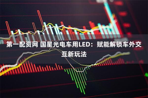 第一配资网 国星光电车用LED:赋能解锁车外交互新玩法