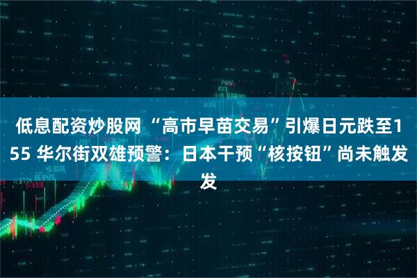 低息配资炒股网 “高市早苗交易”引爆日元跌至155 华尔街双雄预警:日本干预“核按钮”尚未触发