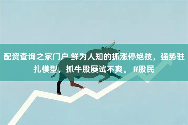 配资查询之家门户 鲜为人知的抓涨停绝技，强势驻扎模型，抓牛股屡试不爽。 #股民