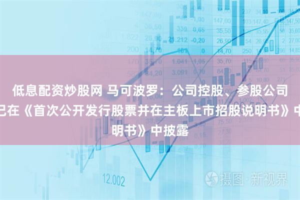 低息配资炒股网 马可波罗：公司控股、参股公司信息已在《首次公开发行股票并在主板上市招股说明书》中披露