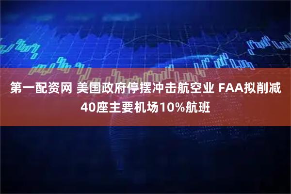 第一配资网 美国政府停摆冲击航空业 FAA拟削减40座主要机场10%航班