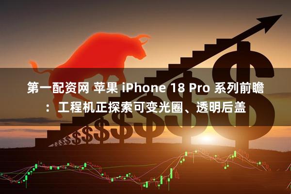 第一配资网 苹果 iPhone 18 Pro 系列前瞻：工程机正探索可变光圈、透明后盖