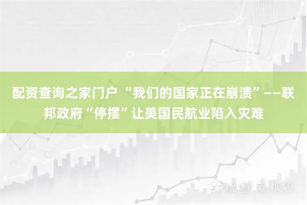 配资查询之家门户 “我们的国家正在崩溃”——联邦政府“停摆”让美国民航业陷入灾难