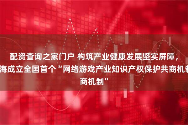 配资查询之家门户 构筑产业健康发展坚实屏障,上海成立全国首个“网络游戏产业知识产权保护共商机制”