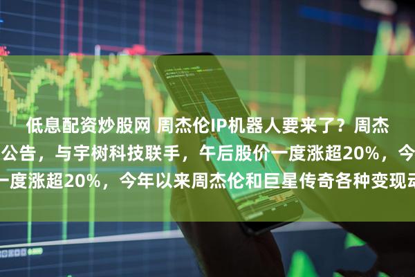 低息配资炒股网 周杰伦IP机器人要来了?周杰伦概念股巨星传奇重磅公告,与宇树科技联手,午后股价一度涨超20%,今年以来周杰伦和巨星传奇各种变现动作不断