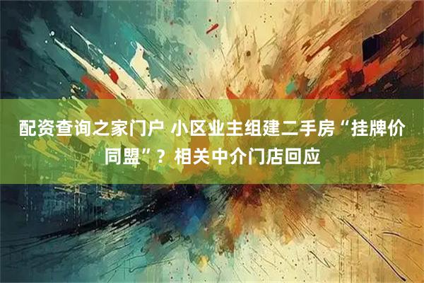 配资查询之家门户 小区业主组建二手房“挂牌价同盟”?相关中介门店回应