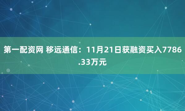 第一配资网 移远通信:11月21日获融资买入7786.33万元