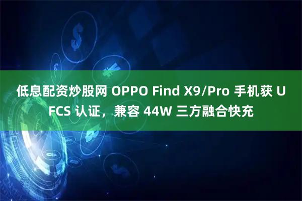 低息配资炒股网 OPPO Find X9/Pro 手机获 UFCS 认证，兼容 44W 三方融合快充