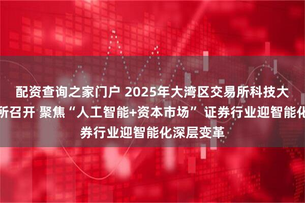 配资查询之家门户 2025年大湾区交易所科技大会在深交所召开 聚焦“人工智能+资本市场” 证券行业迎智能化深层变革