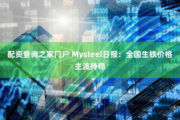配资查询之家门户 Mysteel日报：全国生铁价格主流持稳