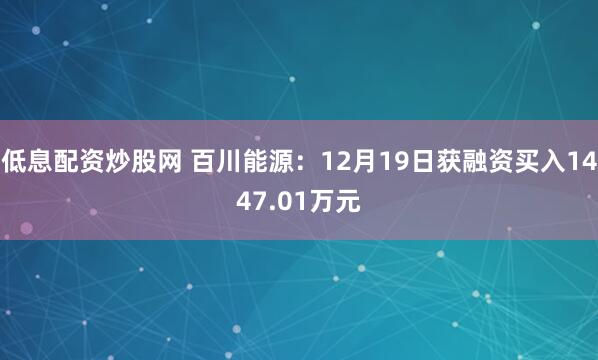 低息配资炒股网 百川能源：12月19日获融资买入1447.01万元