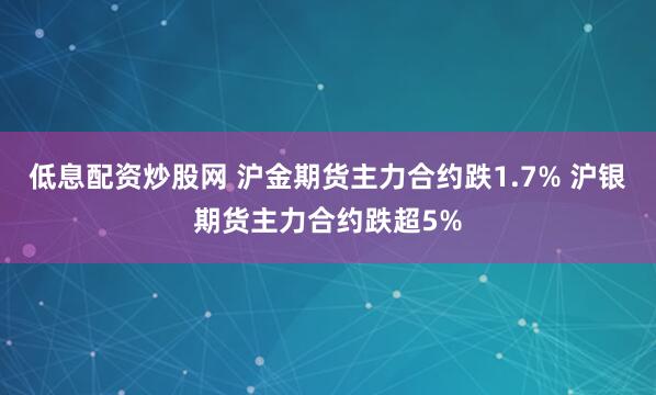 低息配资炒股网 沪金期货主力合约跌1.7% 沪银期货主力合约跌超5%