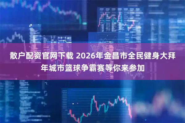 散户配资官网下载 2026年金昌市全民健身大拜年城市篮球争霸赛等你来参加