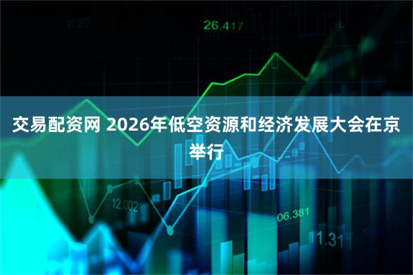 交易配资网 2026年低空资源和经济发展大会在京举行