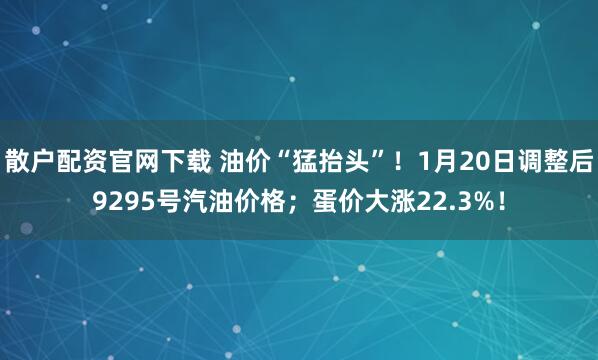 散户配资官网下载 油价“猛抬头”！1月20日调整后9295号汽油价格；蛋价大涨22.3%！