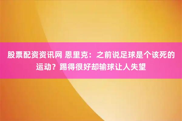 股票配资资讯网 恩里克：之前说足球是个该死的运动？踢得很好却输球让人失望