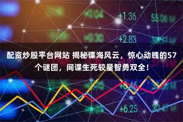 配资炒股平台网站 揭秘谍海风云，惊心动魄的57个谜团，间谍生死较量智勇双全！