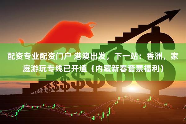 配资专业配资门户 港澳出发，下一站：香洲，家庭游玩专线已开通（内藏新春套票福利）