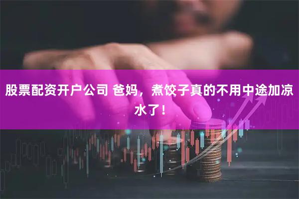 股票配资开户公司 爸妈，煮饺子真的不用中途加凉水了！