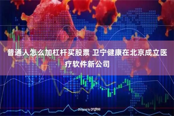 普通人怎么加杠杆买股票 卫宁健康在北京成立医疗软件新公司