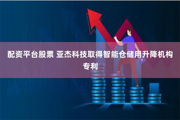 配资平台股票 亚杰科技取得智能仓储用升降机构专利