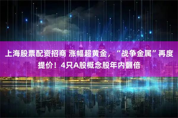 上海股票配资招商 涨幅超黄金，“战争金属”再度提价！4只A股概念股年内翻倍