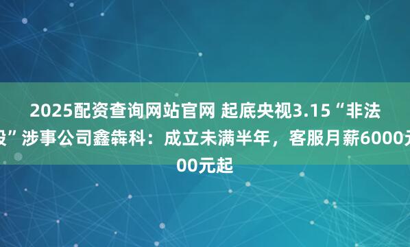 2025配资查询网站官网 起底央视3.15“非法荐股”涉事公司鑫犇科：成立未满半年，客服月薪6000元起