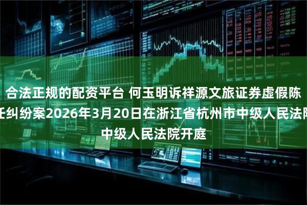 合法正规的配资平台 何玉明诉祥源文旅证券虚假陈述责任纠纷案2026年3月20日在浙江省杭州市中级人民法院开庭