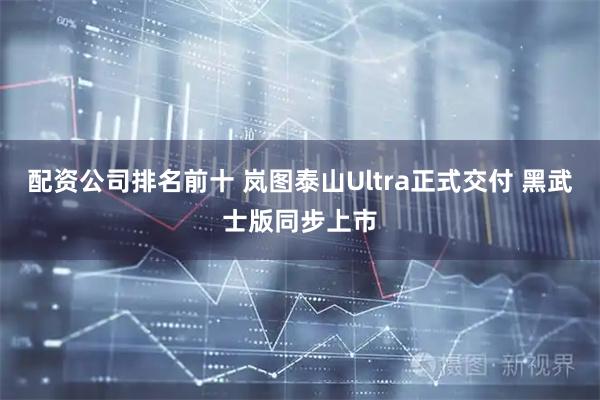 配资公司排名前十 岚图泰山Ultra正式交付 黑武士版同步上市