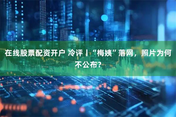 在线股票配资开户 冷评丨“梅姨”落网，照片为何不公布？