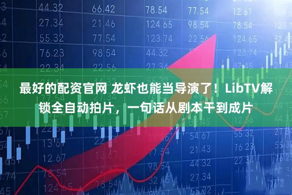 最好的配资官网 龙虾也能当导演了！LibTV解锁全自动拍片，一句话从剧本干到成片