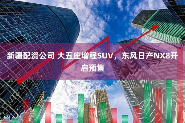 新疆配资公司 大五座增程SUV,东风日产NX8开启预售