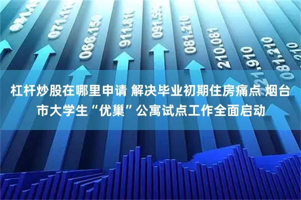 杠杆炒股在哪里申请 解决毕业初期住房痛点 烟台市大学生“优巢”公寓试点工作全面启动