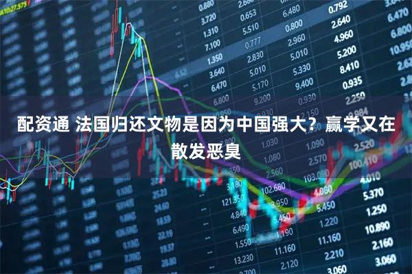 配资通 法国归还文物是因为中国强大？赢学又在散发恶臭