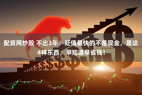 配资网炒股 不出3年，贬值最快的不是现金，是这4样东西，早知道早省钱！
