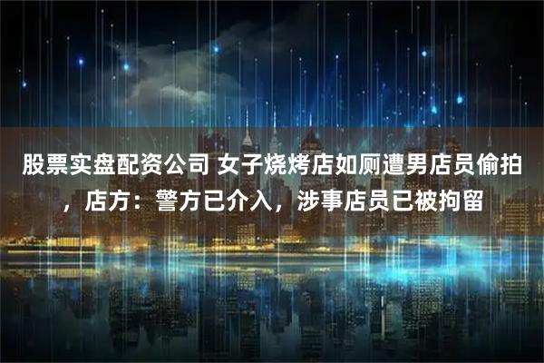 股票实盘配资公司 女子烧烤店如厕遭男店员偷拍，店方：警方已介入，涉事店员已被拘留