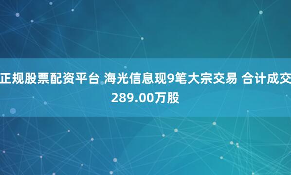 正规股票配资平台 海光信息现9笔大宗交易 合计成交289.00万股