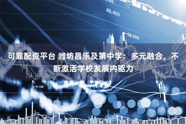 可靠配资平台 潍坊昌乐及第中学：多元融合，不断激活学校发展内驱力