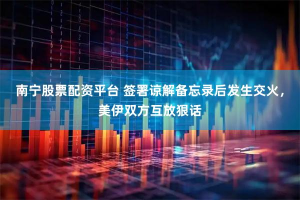 南宁股票配资平台 签署谅解备忘录后发生交火，美伊双方互放狠话