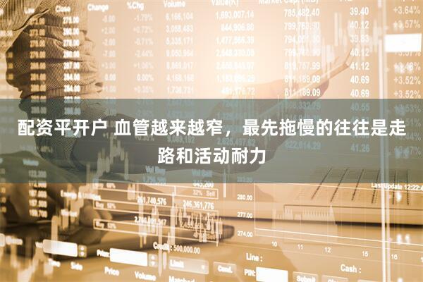 配资平开户 血管越来越窄，最先拖慢的往往是走路和活动耐力