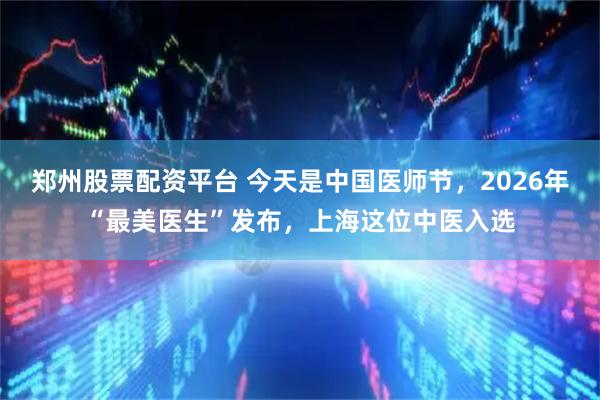 郑州股票配资平台 今天是中国医师节,2026年“最美医生”发布,上海这位中医入选