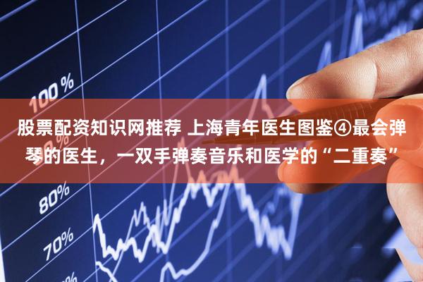 股票配资知识网推荐 上海青年医生图鉴④最会弹琴的医生,一双手弹奏音乐和医学的“二重奏”