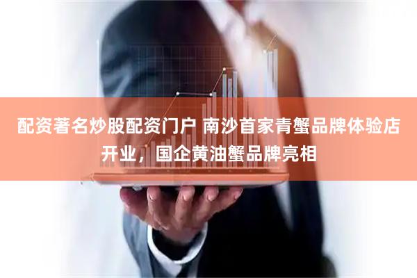 配资著名炒股配资门户 南沙首家青蟹品牌体验店开业,国企黄油蟹品牌亮相